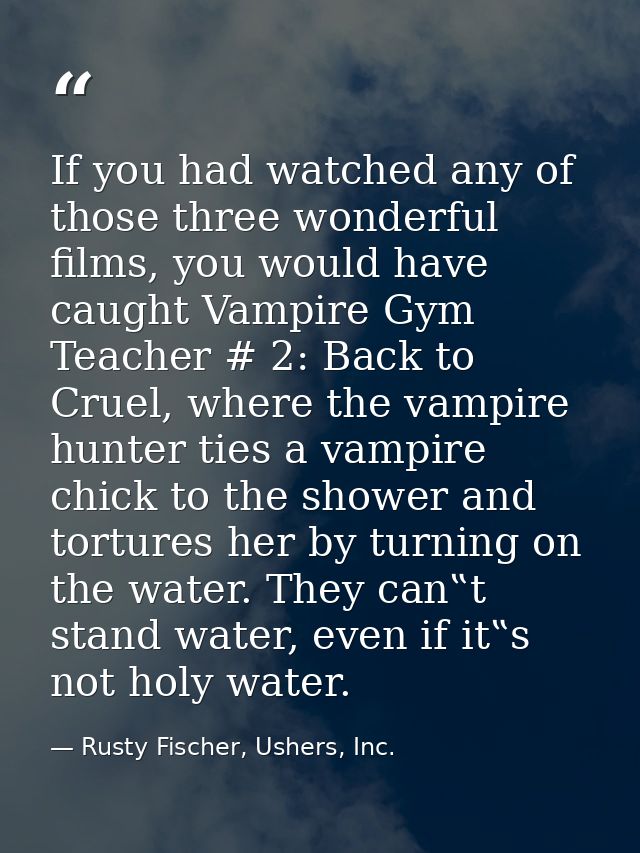 If you had watched any of those three wonderful films, you would have caught Vampire Gym Teacher # 2: Back to Cruel, whe — Rusty Fischer, Ushers, Inc.