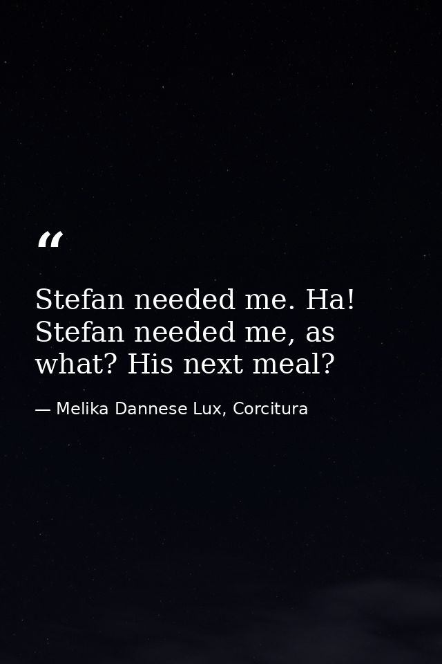 Stefan needed me. Ha! Stefan needed me, as what? His next meal? — Melika Dannese Lux, Corcitura