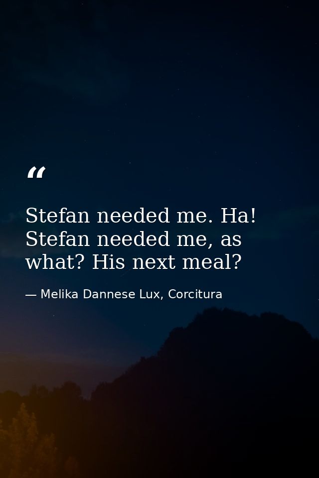 Stefan needed me. Ha! Stefan needed me, as what? His next meal? — Melika Dannese Lux, Corcitura