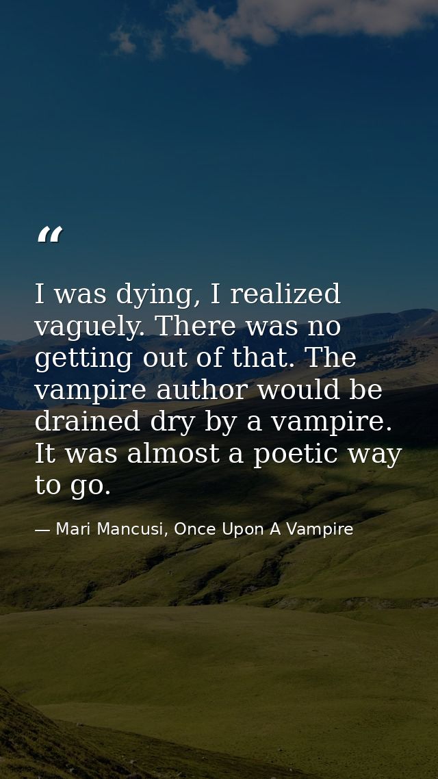 I was dying, I realized vaguely. There was no getting out of that. The vampire author would be drained dry by a vampire. — Mari Mancusi, Once Upon A Vampire