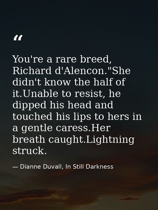 You're a rare breed, Richard d'Alencon."She didn't know the half of it.Unable to resist, he dipped his head and touched  — Dianne Duvall, In Still Darkness