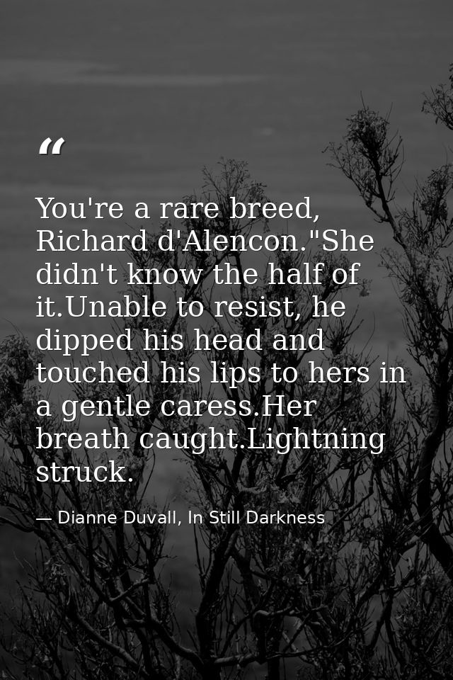 You're a rare breed, Richard d'Alencon."She didn't know the half of it.Unable to resist, he dipped his head and touched  — Dianne Duvall, In Still Darkness