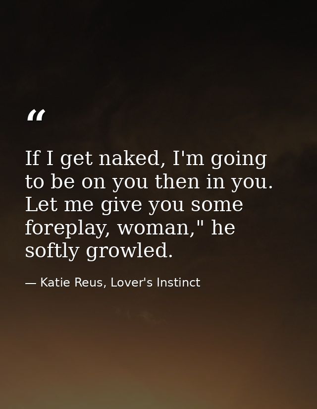 If I get naked, I'm going to be on you then in you. Let me give you some foreplay, woman," he softly growled. — Katie Reus, Lover's Instinct