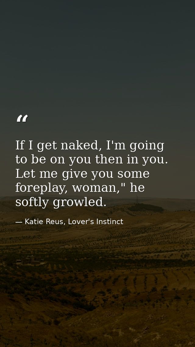 If I get naked, I'm going to be on you then in you. Let me give you some foreplay, woman," he softly growled. — Katie Reus, Lover's Instinct