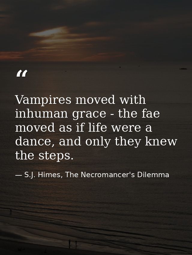 Vampires moved with inhuman grace - the fae moved as if life were a dance, and only they knew the steps. — S.J. Himes, The Necromancer's Dilemma