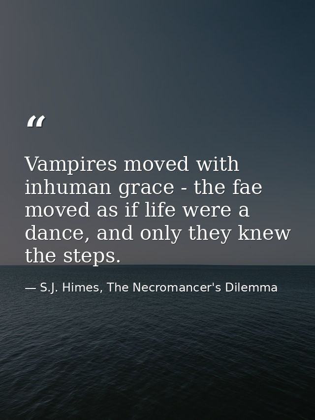 Vampires moved with inhuman grace - the fae moved as if life were a dance, and only they knew the steps. — S.J. Himes, The Necromancer's Dilemma