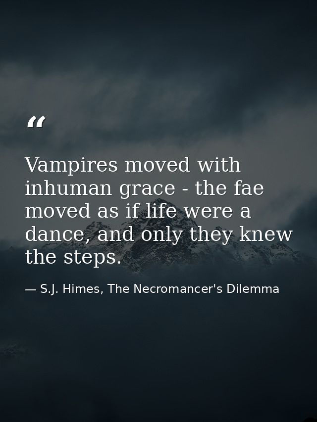 Vampires moved with inhuman grace - the fae moved as if life were a dance, and only they knew the steps. — S.J. Himes, The Necromancer's Dilemma