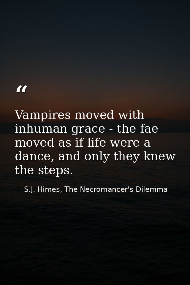 Vampires moved with inhuman grace - the fae moved as if life were a dance, and only they knew the steps. — S.J. Himes, The Necromancer's Dilemma