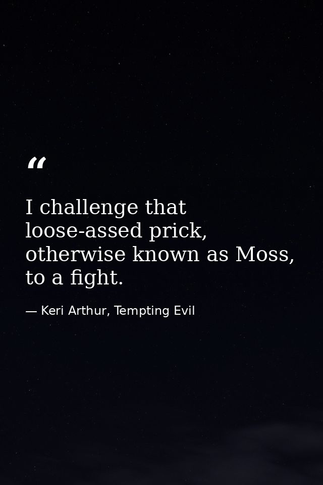 I challenge that loose-assed prick, otherwise known as Moss, to a fight. — Keri Arthur, Tempting Evil