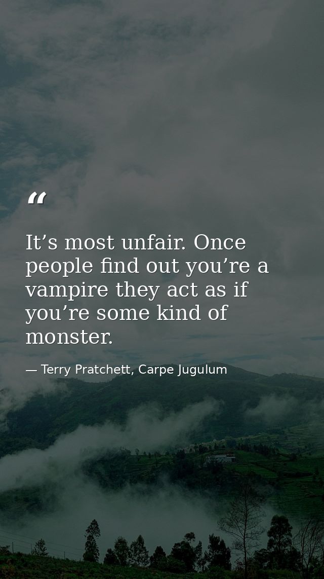 It’s most unfair. Once people find out you’re a vampire they act as if you’re some kind of monster. — Terry Pratchett, Carpe Jugulum