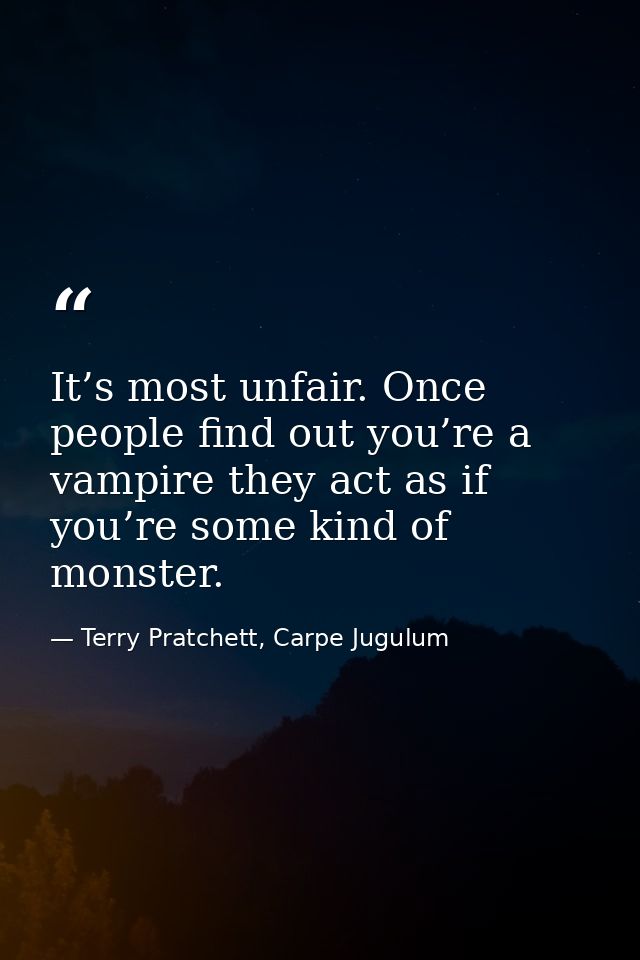 It’s most unfair. Once people find out you’re a vampire they act as if you’re some kind of monster. — Terry Pratchett, Carpe Jugulum