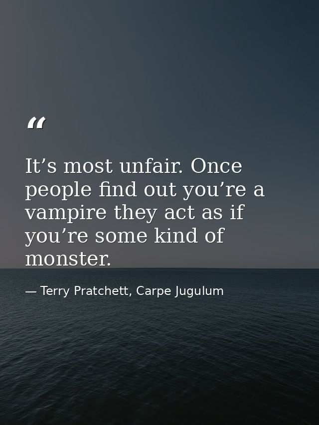It’s most unfair. Once people find out you’re a vampire they act as if you’re some kind of monster. — Terry Pratchett, Carpe Jugulum