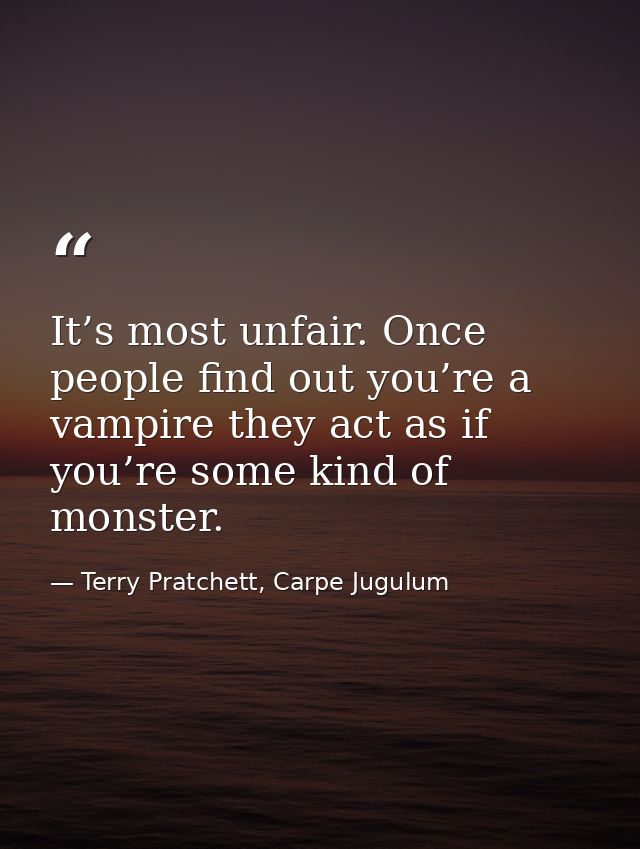 It’s most unfair. Once people find out you’re a vampire they act as if you’re some kind of monster. — Terry Pratchett, Carpe Jugulum