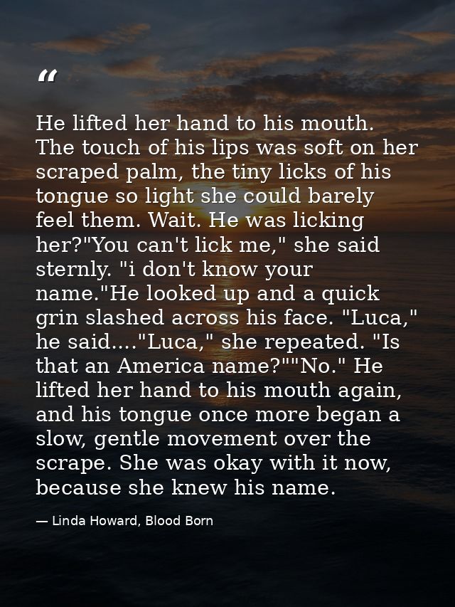 He lifted her hand to his mouth. The touch of his lips was soft on her scraped palm, the tiny licks of his tongue so lig — Linda Howard, Blood Born