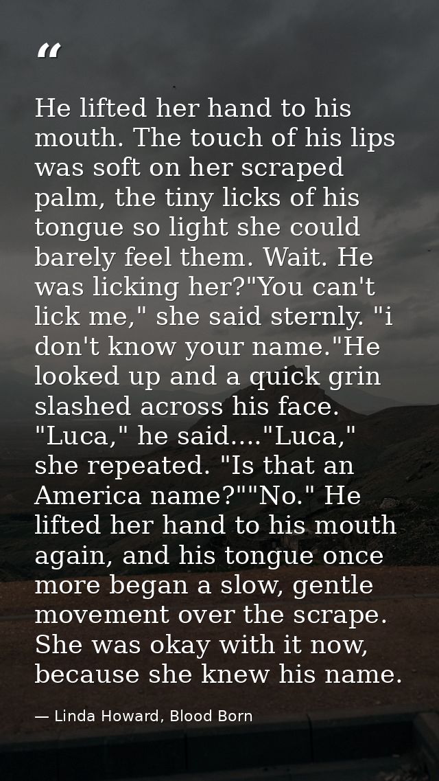 He lifted her hand to his mouth. The touch of his lips was soft on her scraped palm, the tiny licks of his tongue so lig — Linda Howard, Blood Born