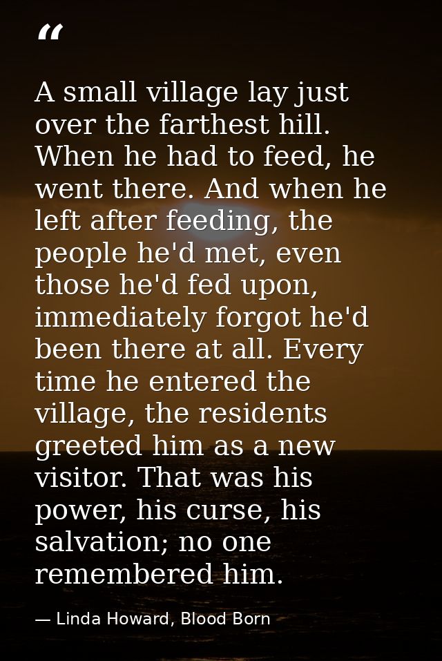 A small village lay just over the farthest hill. When he had to feed, he went there. And when he left after feeding, the — Linda Howard, Blood Born
