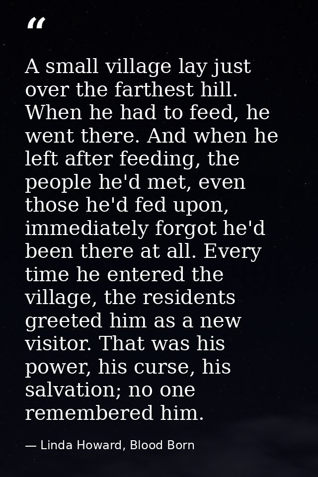 A small village lay just over the farthest hill. When he had to feed, he went there. And when he left after feeding, the — Linda Howard, Blood Born