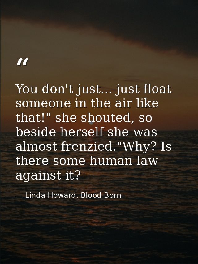 You don't just... just float someone in the air like that!" she shouted, so beside herself she was almost frenzied."Why? — Linda Howard, Blood Born