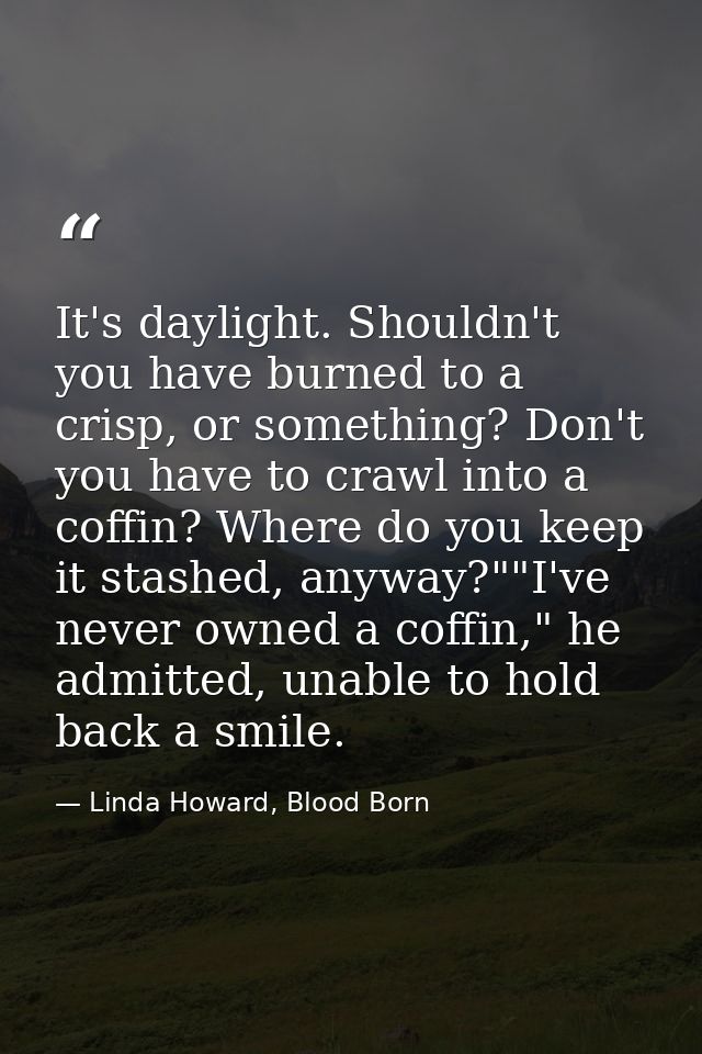 It's daylight. Shouldn't you have burned to a crisp, or something? Don't you have to crawl into a coffin? Where do you k — Linda Howard, Blood Born
