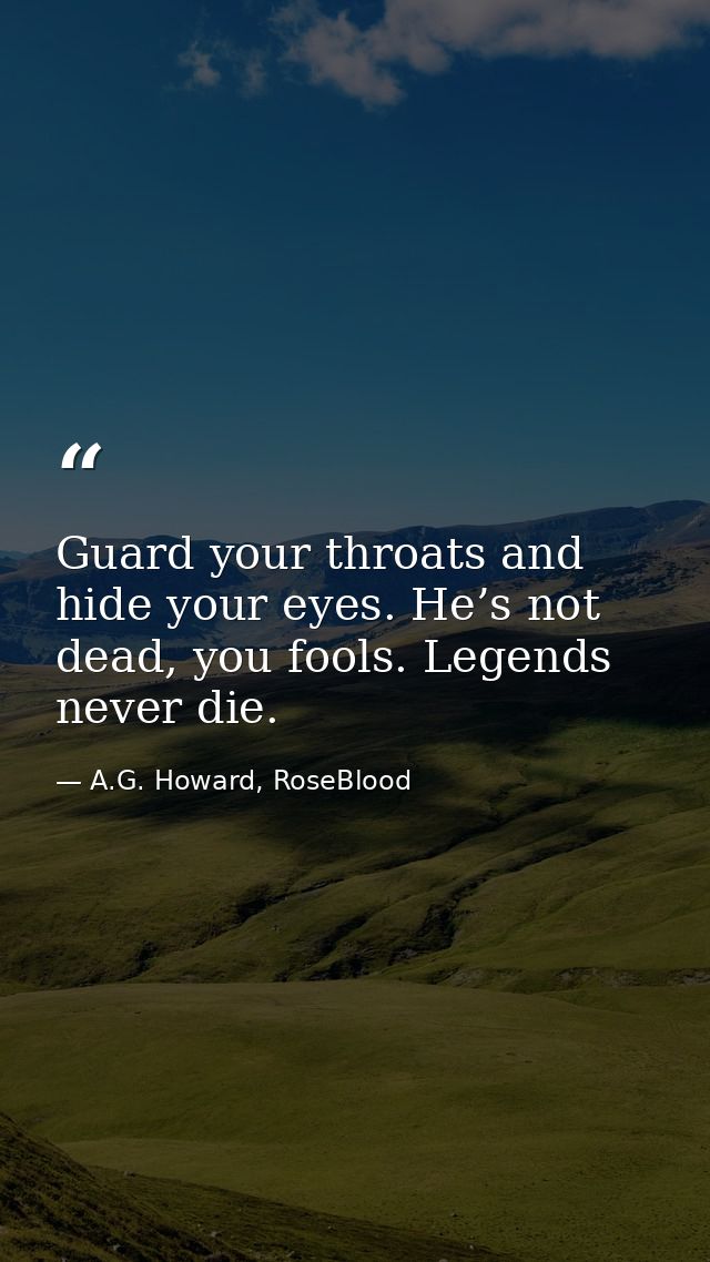 Guard your throats and hide your eyes. He’s not dead, you fools. Legends never die. — A.G. Howard, RoseBlood