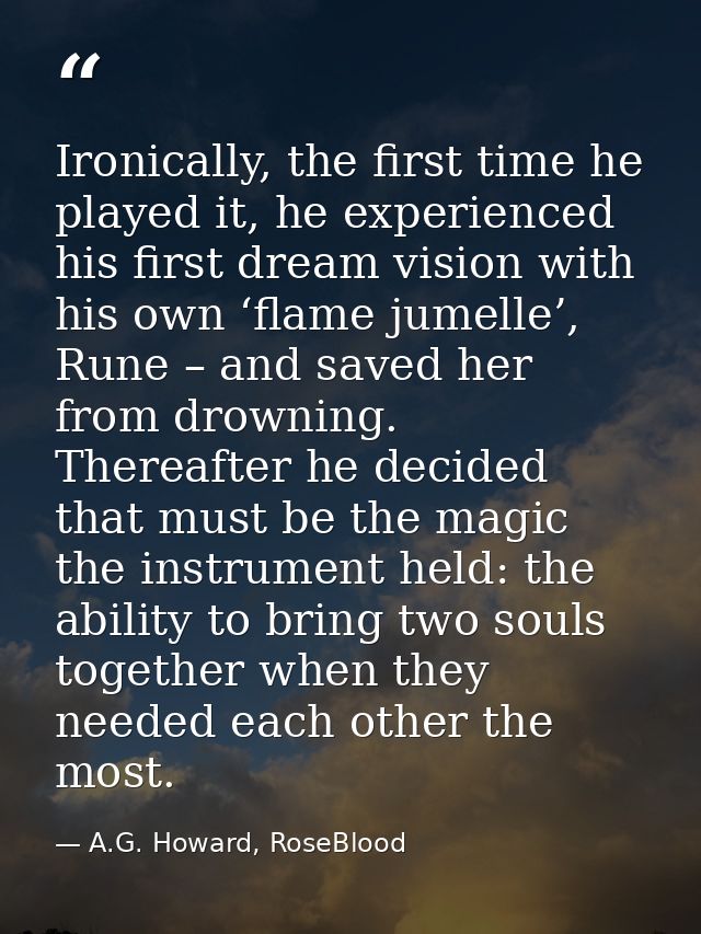 Ironically, the first time he played it, he experienced his first dream vision with his own ‘flame jumelle’, Rune – and  — A.G. Howard, RoseBlood