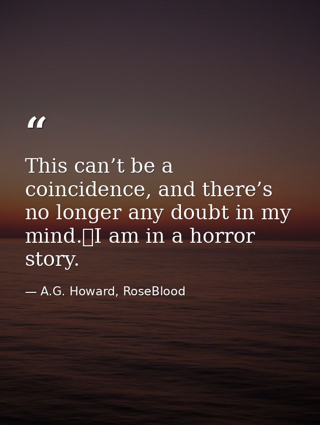This can’t be a coincidence, and there’s no longer any doubt in my mind.	I am in a horror story. — A.G. Howard, RoseBlood