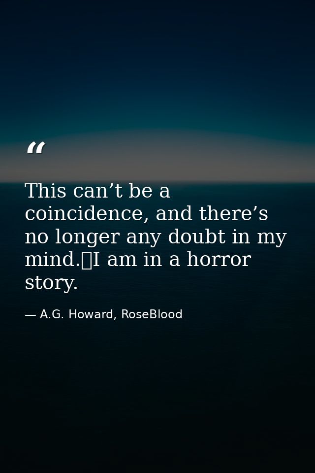 This can’t be a coincidence, and there’s no longer any doubt in my mind.	I am in a horror story. — A.G. Howard, RoseBlood