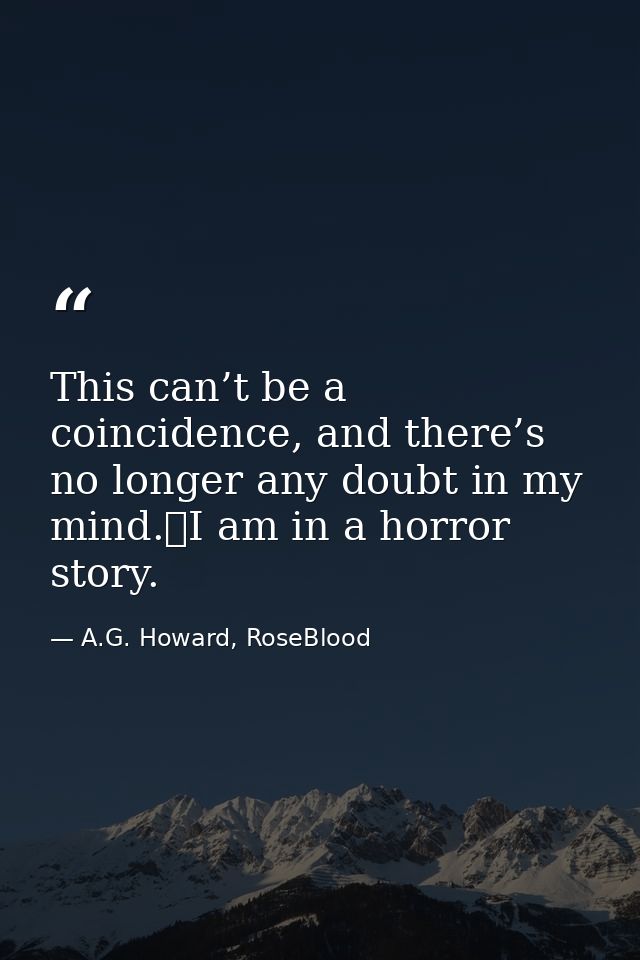 This can’t be a coincidence, and there’s no longer any doubt in my mind.	I am in a horror story. — A.G. Howard, RoseBlood