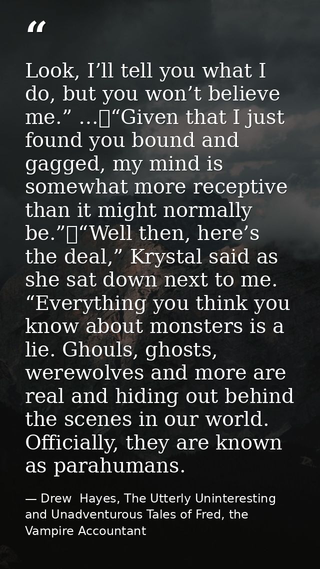 Look, I’ll tell you what I do, but you won’t believe me.” …	“Given that I just found you bound and gagged, my mind is so — Drew  Hayes, The Utterly Uninteresting and Unadventurous Tales of Fred, the Vampire Accountant