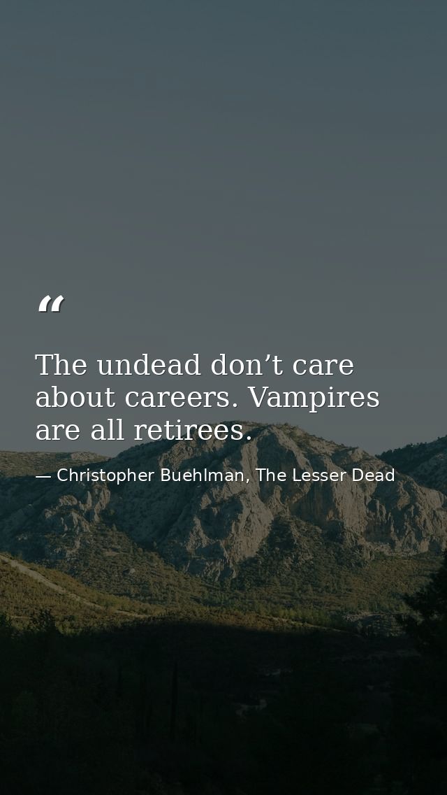 The undead don’t care about careers. Vampires are all retirees. — Christopher Buehlman, The Lesser Dead