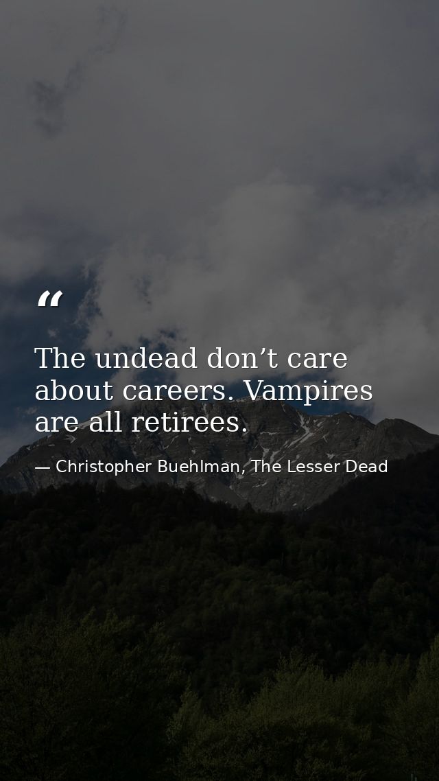 The undead don’t care about careers. Vampires are all retirees. — Christopher Buehlman, The Lesser Dead