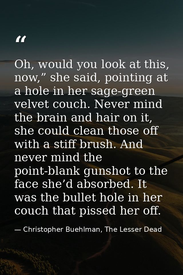 Oh, would you look at this, now,” she said, pointing at a hole in her sage-green velvet couch. Never mind the brain and  — Christopher Buehlman, The Lesser Dead
