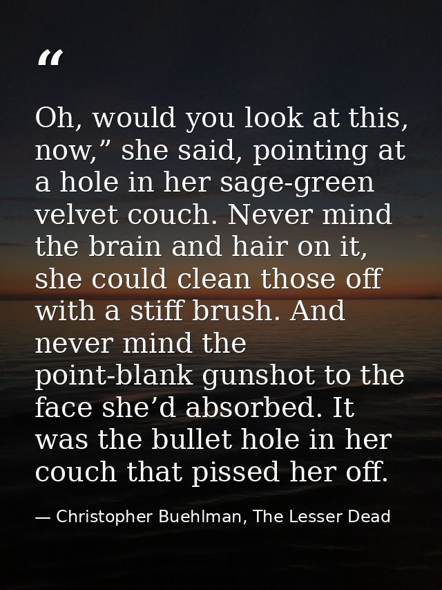 Oh, would you look at this, now,” she said, pointing at a hole in her sage-green velvet couch. Never mind the brain and  — Christopher Buehlman, The Lesser Dead