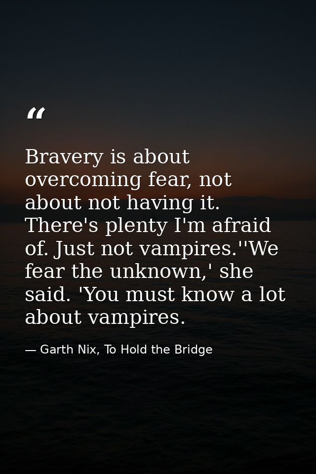 Bravery is about overcoming fear, not about not having it. There's plenty I'm afraid of. Just not vampires.''We fear the — Garth Nix, To Hold the Bridge