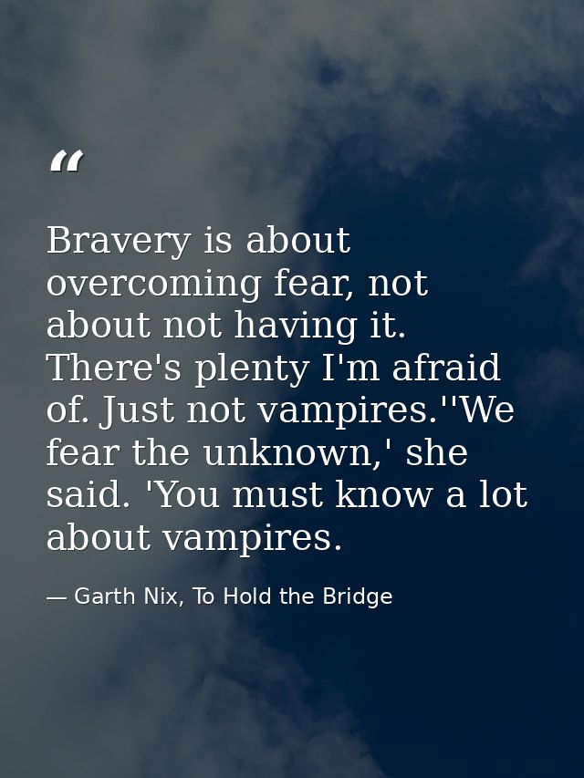 Bravery is about overcoming fear, not about not having it. There's plenty I'm afraid of. Just not vampires.''We fear the — Garth Nix, To Hold the Bridge