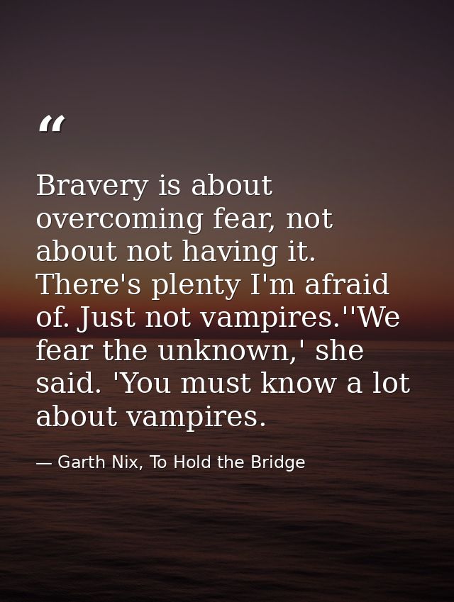 Bravery is about overcoming fear, not about not having it. There's plenty I'm afraid of. Just not vampires.''We fear the — Garth Nix, To Hold the Bridge