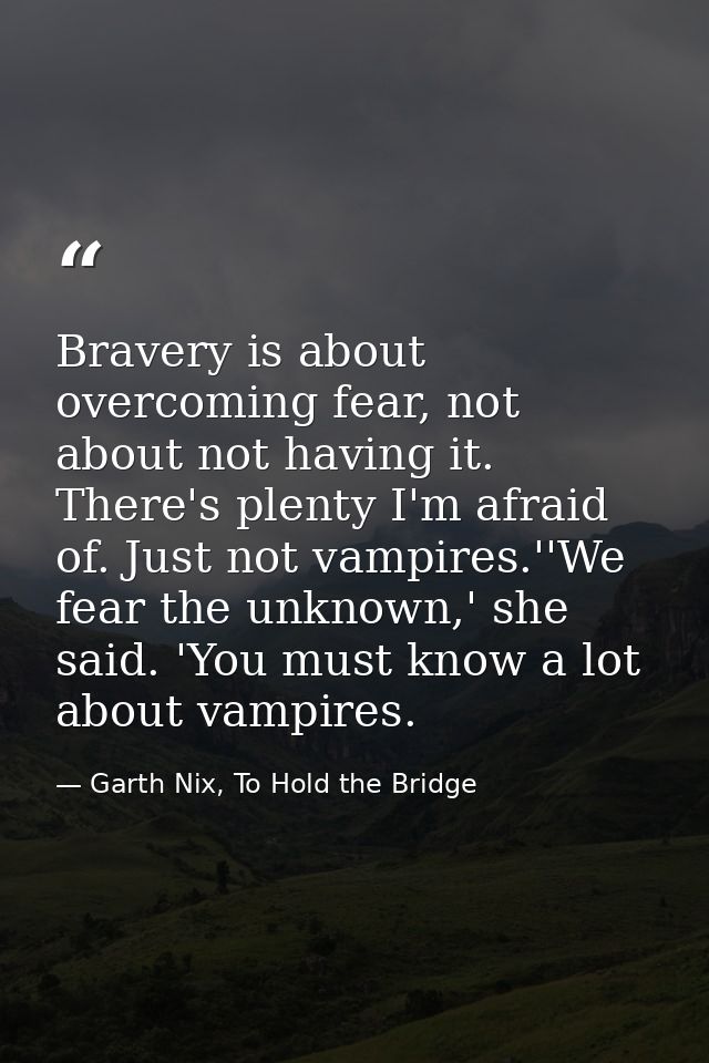 Bravery is about overcoming fear, not about not having it. There's plenty I'm afraid of. Just not vampires.''We fear the — Garth Nix, To Hold the Bridge