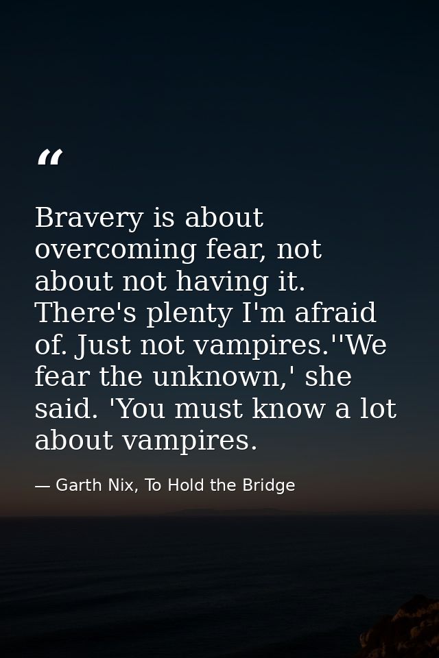 Bravery is about overcoming fear, not about not having it. There's plenty I'm afraid of. Just not vampires.''We fear the — Garth Nix, To Hold the Bridge