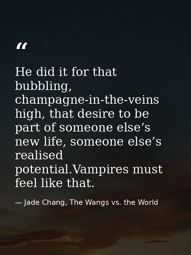 He did it for that bubbling, champagne-in-the-veins high, that desire to be part of someone else’s new life, someone els — Jade Chang, The Wangs vs. the World