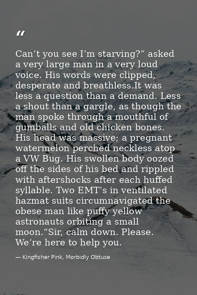 Can’t you see I’m starving?” asked a very large man in a very loud voice. His words were clipped, desperate and breathle — Kingfisher Pink, Morbidly Obtuse