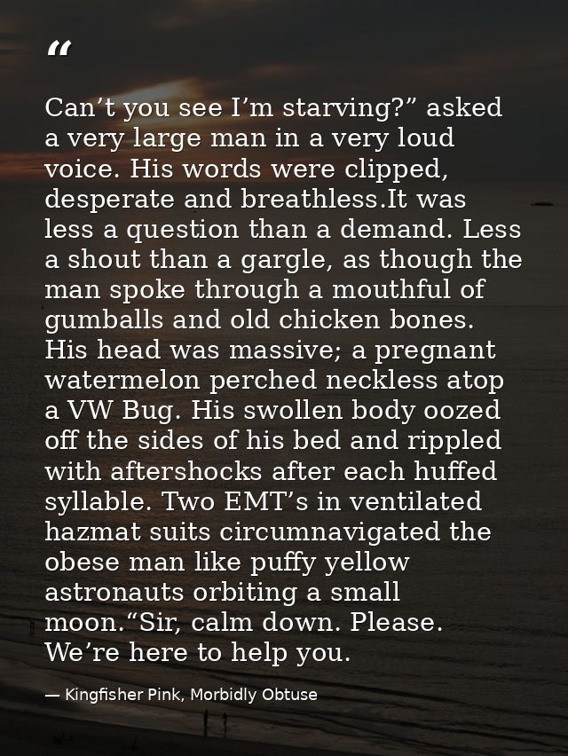 Can’t you see I’m starving?” asked a very large man in a very loud voice. His words were clipped, desperate and breathle — Kingfisher Pink, Morbidly Obtuse