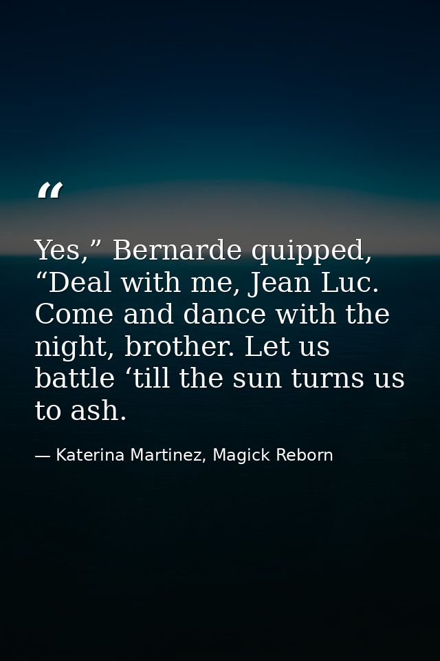Yes,” Bernarde quipped, “Deal with me, Jean Luc. Come and dance with the night, brother. Let us battle ‘till the sun tur — Katerina Martinez, Magick Reborn