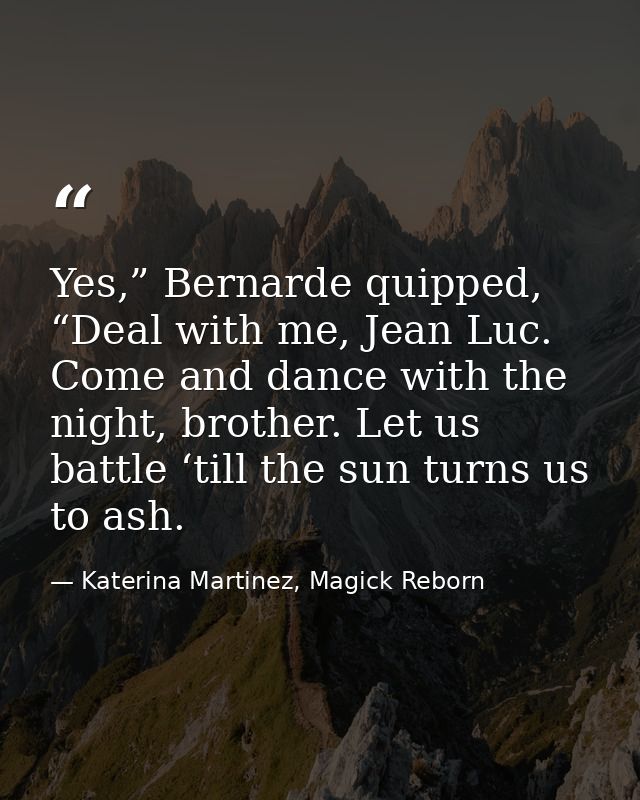 Yes,” Bernarde quipped, “Deal with me, Jean Luc. Come and dance with the night, brother. Let us battle ‘till the sun tur — Katerina Martinez, Magick Reborn