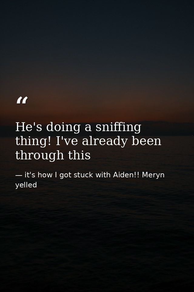 He's doing a sniffing thing! I've already been through this — it's how I got stuck with Aiden!! Meryn yelled