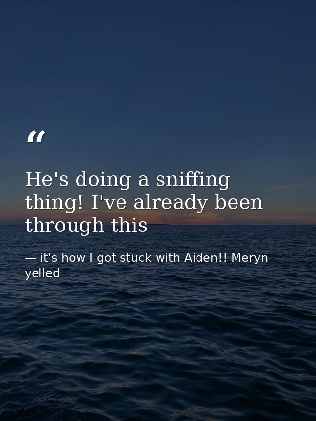 He's doing a sniffing thing! I've already been through this — it's how I got stuck with Aiden!! Meryn yelled
