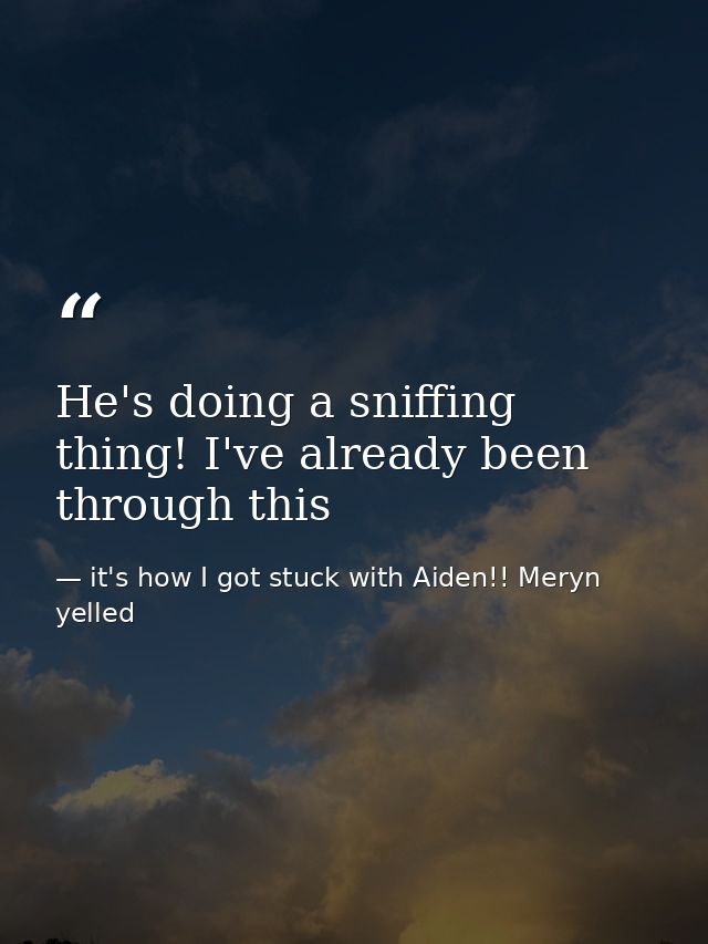 He's doing a sniffing thing! I've already been through this — it's how I got stuck with Aiden!! Meryn yelled