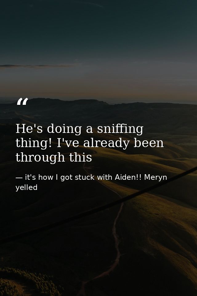 He's doing a sniffing thing! I've already been through this — it's how I got stuck with Aiden!! Meryn yelled