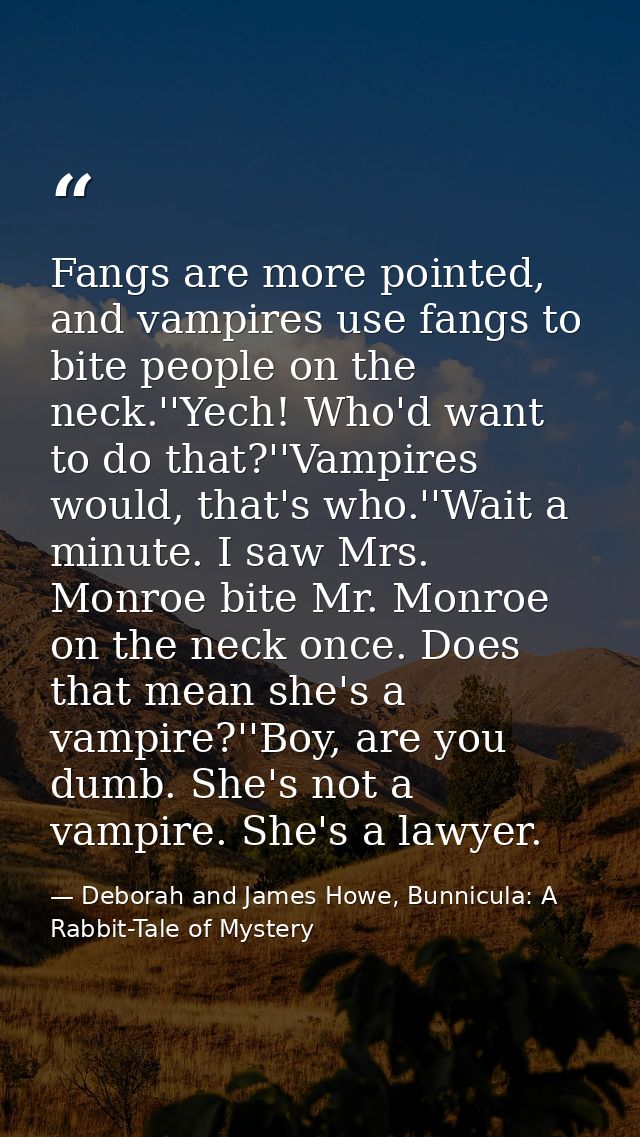 Fangs are more pointed, and vampires use fangs to bite people on the neck.''Yech! Who'd want to do that?''Vampires would — Deborah and James Howe, Bunnicula: A Rabbit-Tale of Mystery