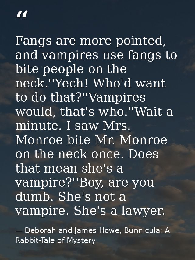 Fangs are more pointed, and vampires use fangs to bite people on the neck.''Yech! Who'd want to do that?''Vampires would — Deborah and James Howe, Bunnicula: A Rabbit-Tale of Mystery