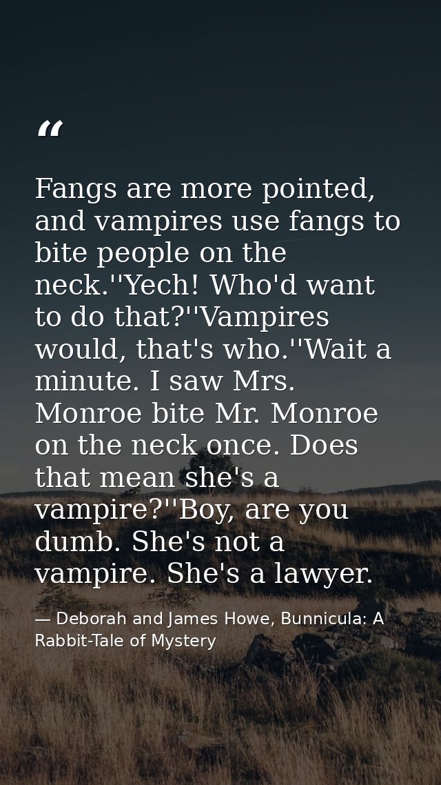 Fangs are more pointed, and vampires use fangs to bite people on the neck.''Yech! Who'd want to do that?''Vampires would — Deborah and James Howe, Bunnicula: A Rabbit-Tale of Mystery